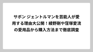 サボン ジェントルマンを芸能人が愛用する理由大公開！綾野剛や窪塚愛流の愛用品から購入方法まで徹底調査