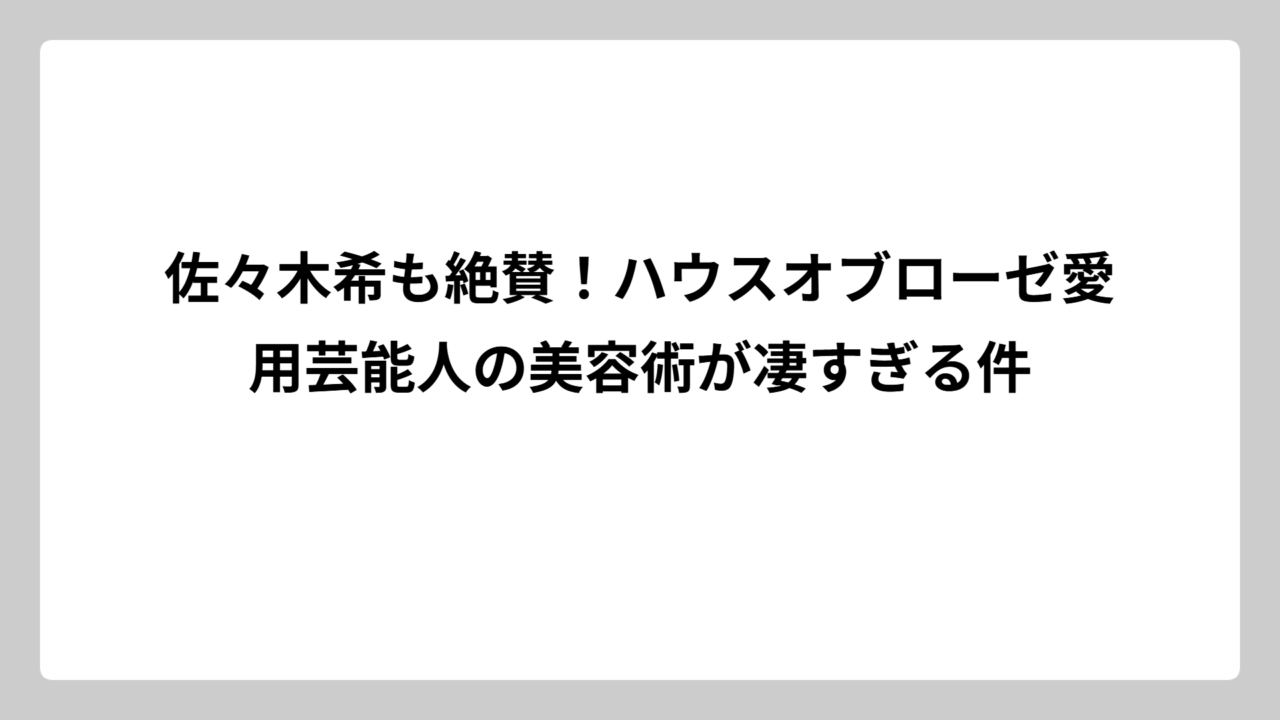 佐々木希も絶賛！ハウスオブローゼ愛用芸能人の美容術が凄すぎる件