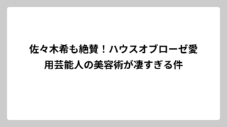 佐々木希も絶賛！ハウスオブローゼ愛用芸能人の美容術が凄すぎる件