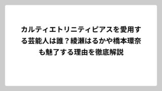 カルティエトリニティピアスを愛用する芸能人は誰？綾瀬はるかや橋本環奈も魅了する理由を徹底解説