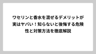 ワセリンと香水を混ぜるデメリットが実はヤバい！知らないと後悔する危険性と対策方法を徹底解説