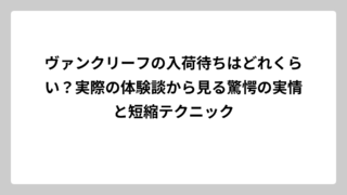 ヴァンクリーフの入荷待ちはどれくらい？実際の体験談から見る驚愕の実情と短縮テクニック
