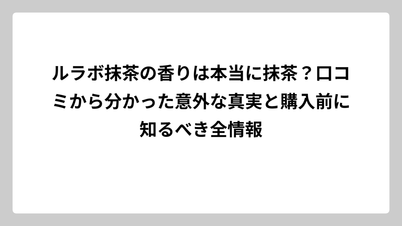 ルラボ抹茶の香りは本当に抹茶？口コミから分かった意外な真実と購入前に知るべき全情報
