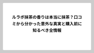ルラボ抹茶の香りは本当に抹茶？口コミから分かった意外な真実と購入前に知るべき全情報