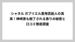 シャネル ガブリエル愛用芸能人の真実！神崎恵も魅了される香りの秘密と口コミ徹底調査