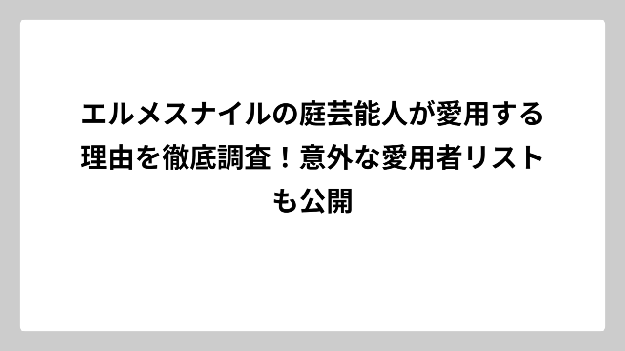 エルメスナイルの庭芸能人が愛用する理由を徹底調査！意外な愛用者リストも公開
