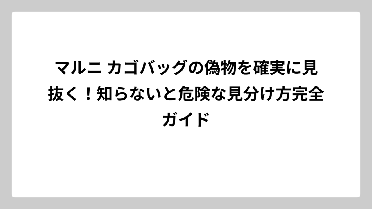 マルニ カゴバッグの偽物を確実に見抜く！知らないと危険な見分け方完全ガイド