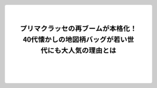 プリマクラッセの再ブームが本格化！40代懐かしの地図柄バッグが若い世代にも大人気の理由とは