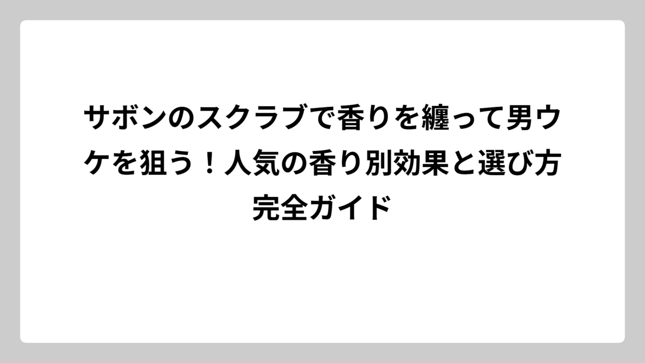 サボンのスクラブで香りを纏って男ウケを狙う！人気の香り別効果と選び方完全ガイド