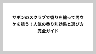 サボンのスクラブで香りを纏って男ウケを狙う！人気の香り別効果と選び方完全ガイド