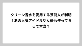 クリーン香水を愛用する芸能人が判明！あの人気アイドルや女優も使ってるって本当？