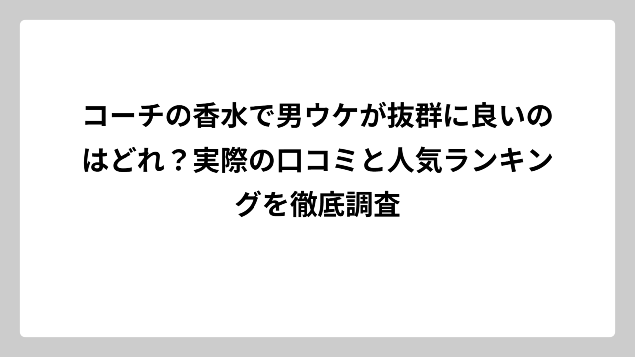コーチの香水で男ウケが抜群に良いのはどれ？実際の口コミと人気ランキングを徹底調査