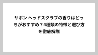 サボン ヘッドスクラブの香りはどっちがおすすめ？4種類の特徴と選び方を徹底解説