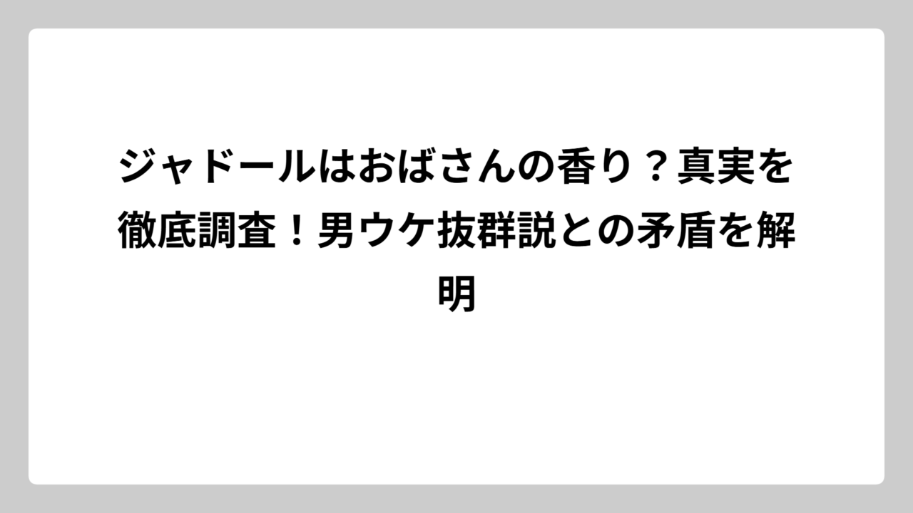 ジャドールはおばさんの香り？真実を徹底調査！男ウケ抜群説との矛盾を解明