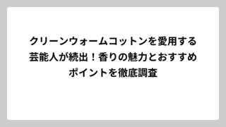 クリーンウォームコットンを愛用する芸能人が続出！香りの魅力とおすすめポイントを徹底調査