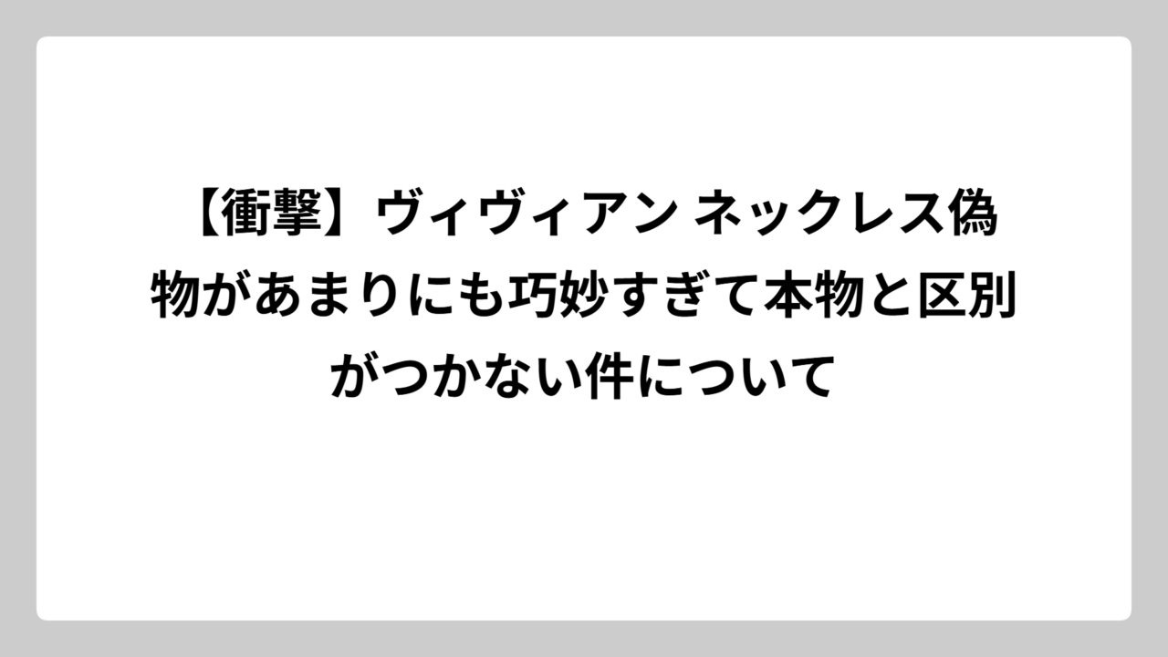 【衝撃】ヴィヴィアン ネックレス偽物があまりにも巧妙すぎて本物と区別がつかない件について