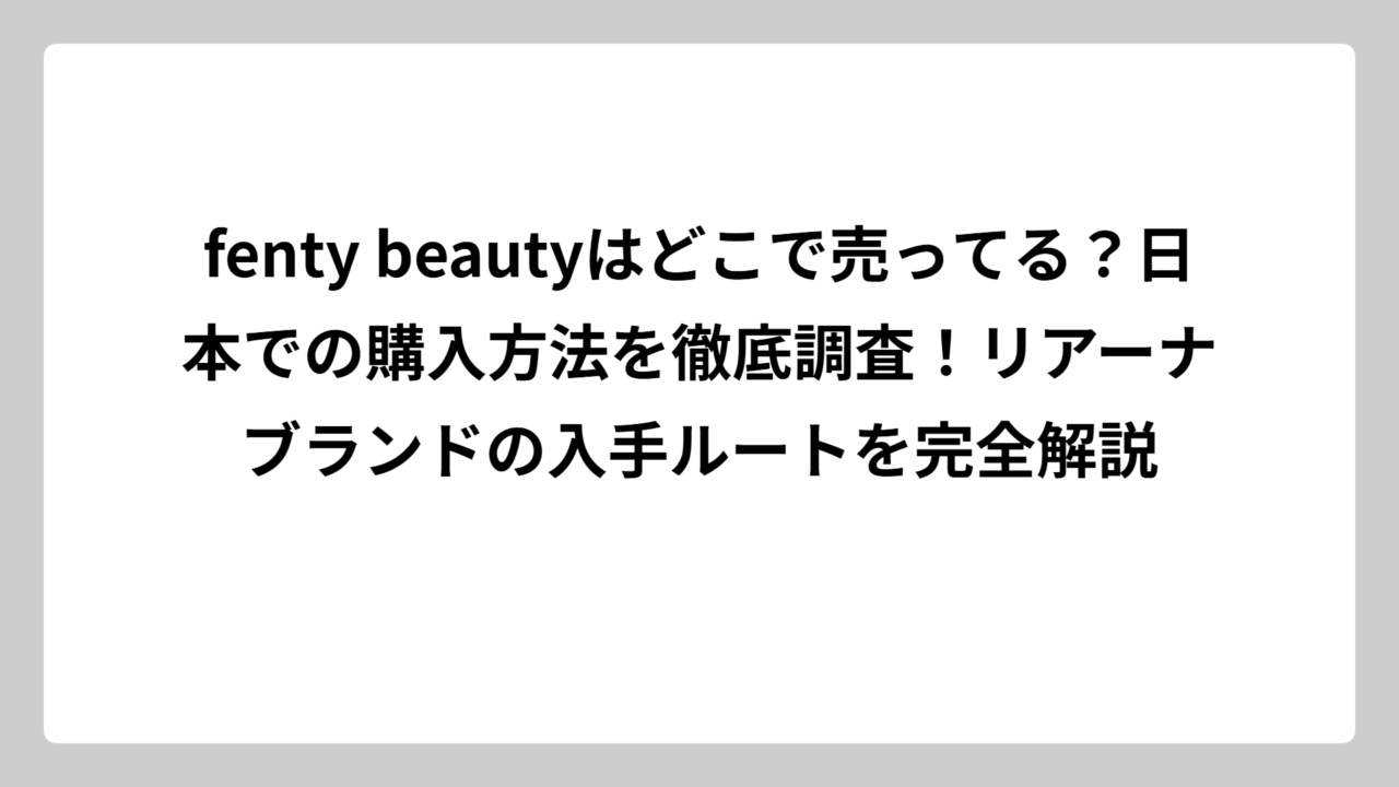 fenty beautyはどこで売ってる？日本での購入方法を徹底調査！リアーナブランドの入手ルートを完全解説