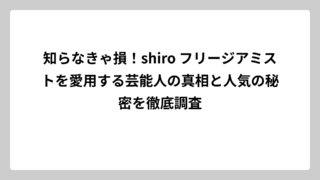 知らなきゃ損！shiro フリージアミストを愛用する芸能人の真相と人気の秘密を徹底調査