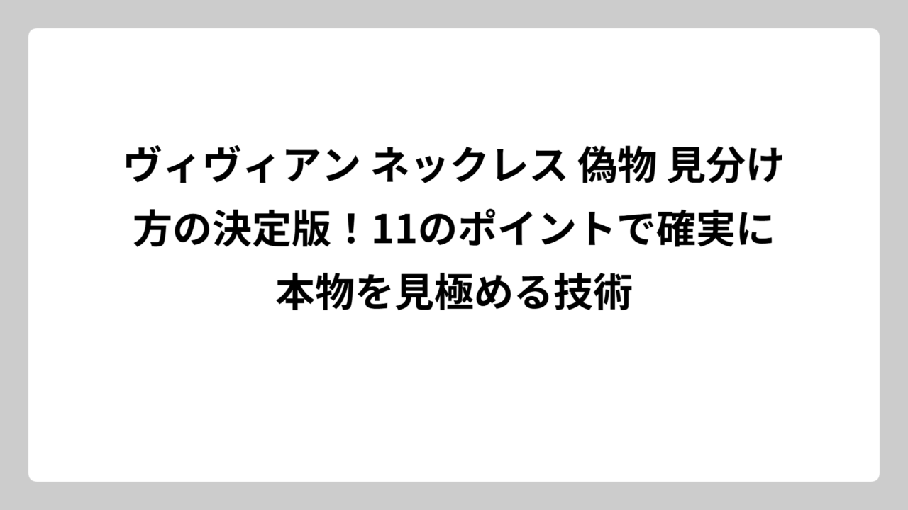 ヴィヴィアン ネックレス 偽物 見分け方の決定版！11のポイントで確実に本物を見極める技術