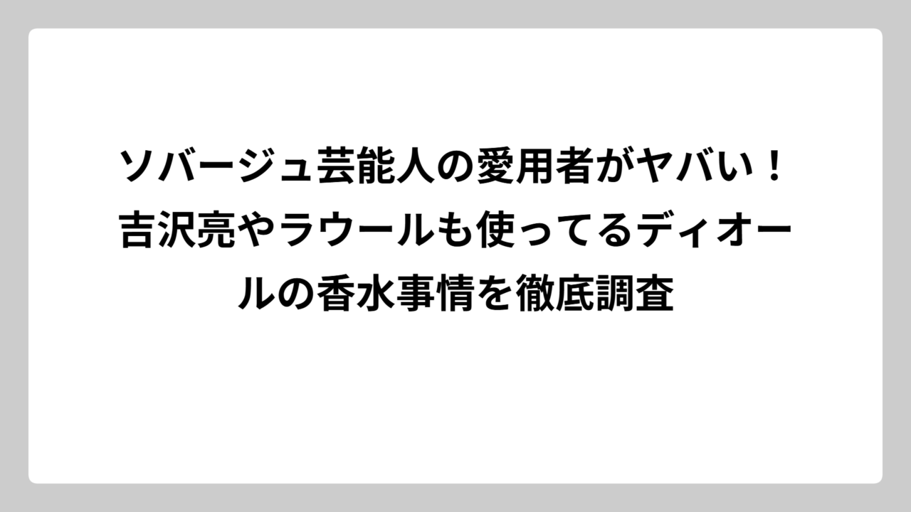 ソバージュ芸能人の愛用者がヤバい！吉沢亮やラウールも使ってるディオールの香水事情を徹底調査