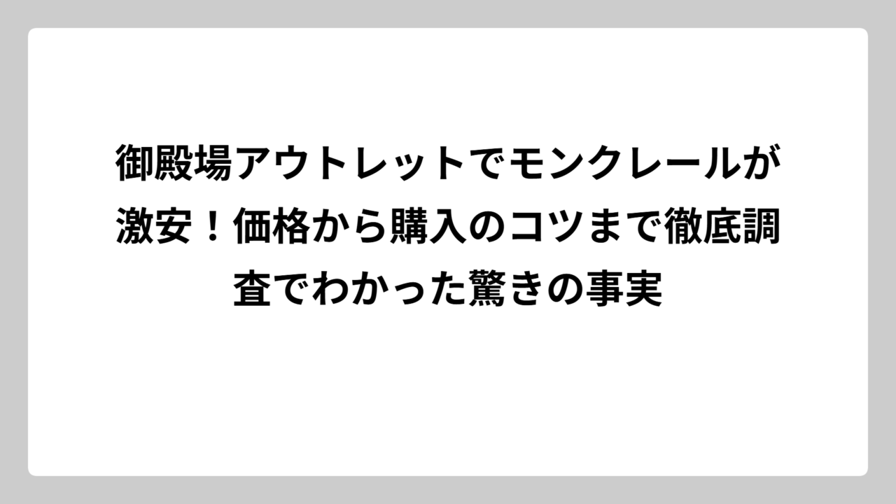 御殿場アウトレットでモンクレールが激安！価格から購入のコツまで徹底調査でわかった驚きの事実