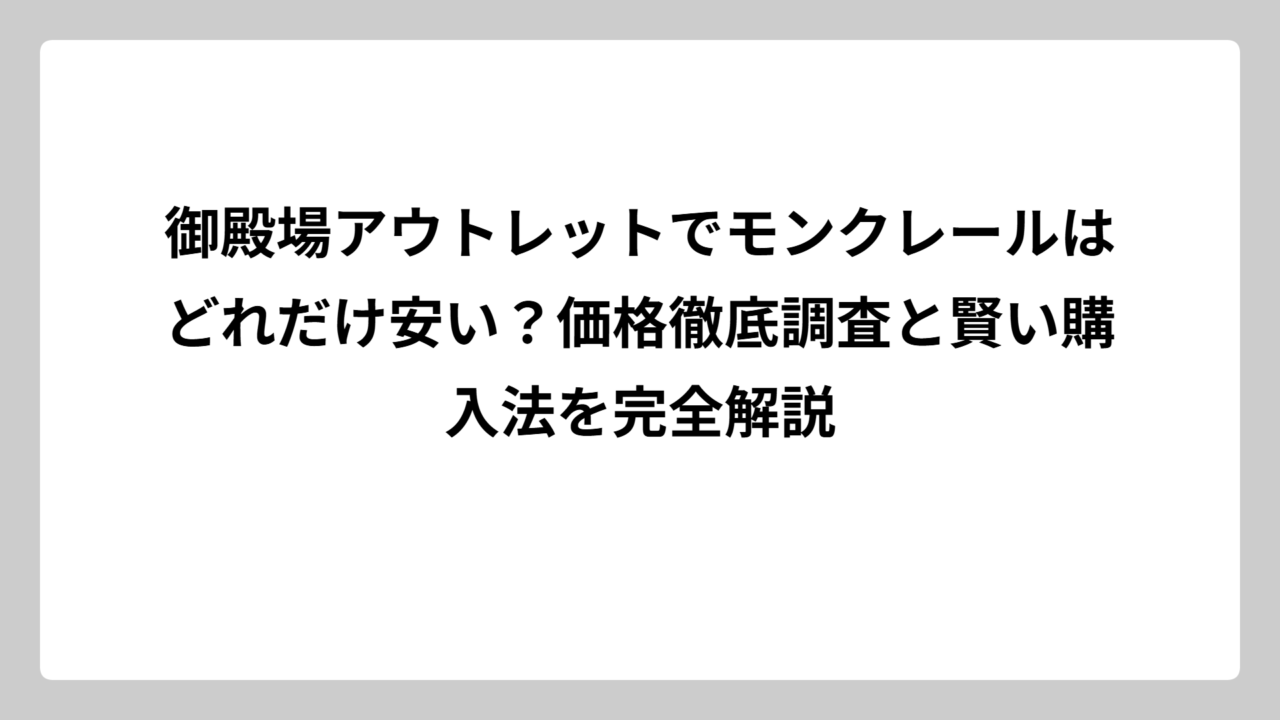 御殿場アウトレットでモンクレールはどれだけ安い？価格徹底調査と賢い購入法を完全解説