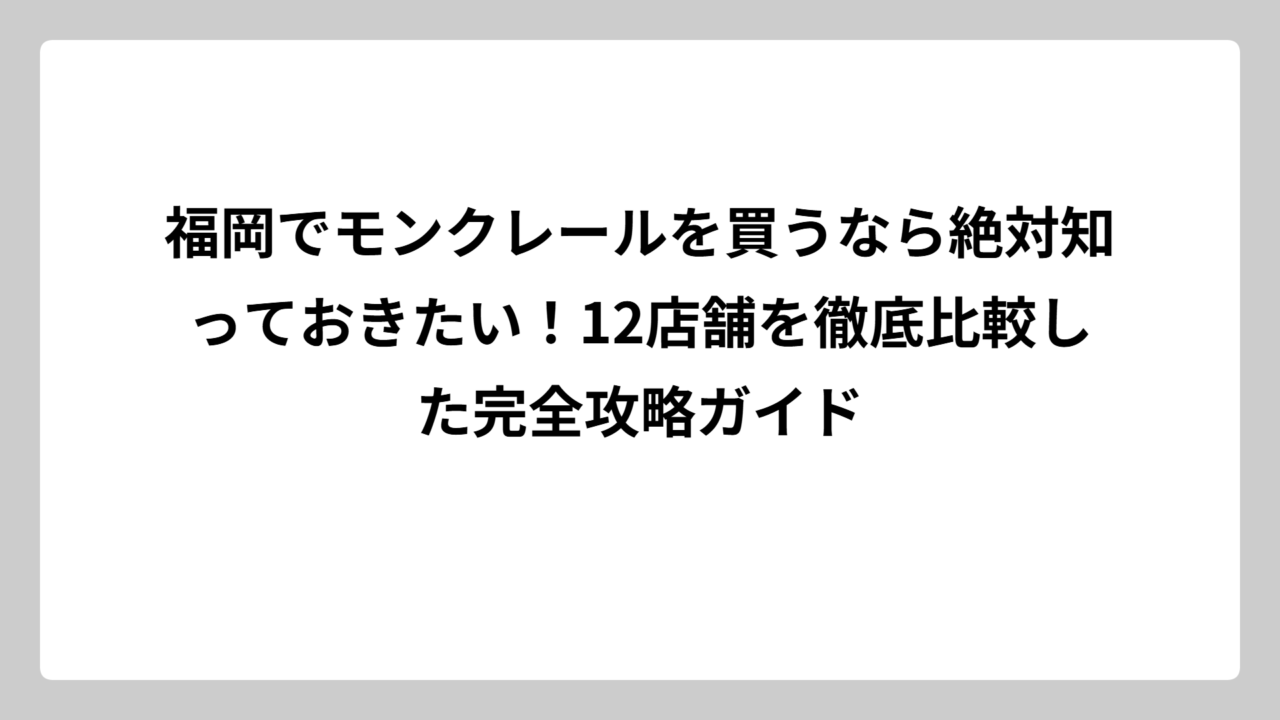 福岡でモンクレールを買うなら絶対知っておきたい！12店舗を徹底比較した完全攻略ガイド