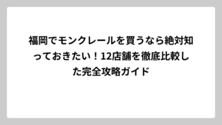 福岡でモンクレールを買うなら絶対知っておきたい！12店舗を徹底比較した完全攻略ガイド