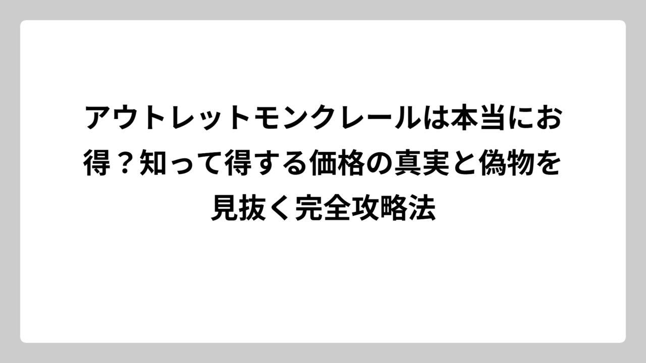アウトレットモンクレールは本当にお得？知って得する価格の真実と偽物を見抜く完全攻略法