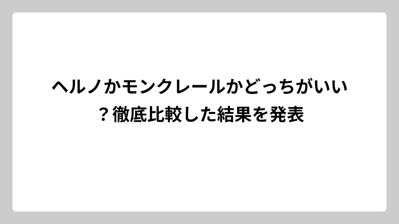 ヘルノかモンクレールかどっちがいい？徹底比較した結果を発表