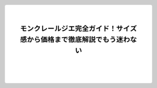 モンクレールジエ完全ガイド！サイズ感から価格まで徹底解説でもう迷わない