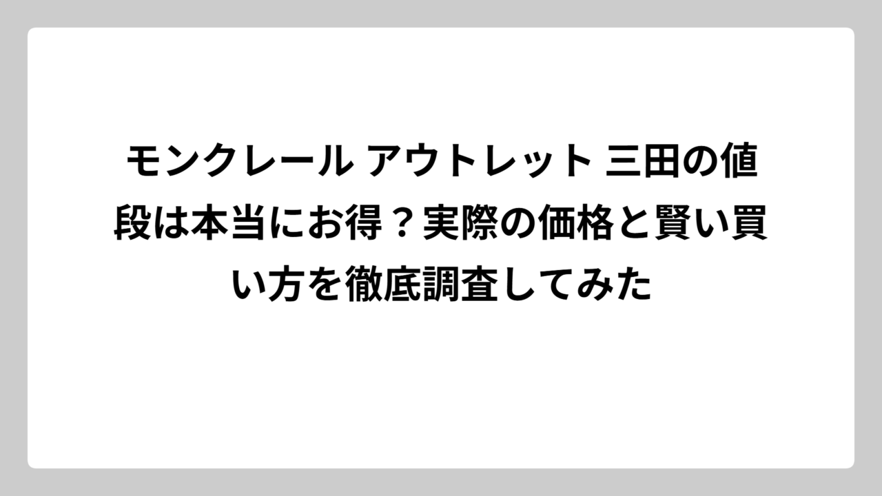 モンクレール アウトレット 三田の値段は本当にお得？実際の価格と賢い買い方を徹底調査してみた