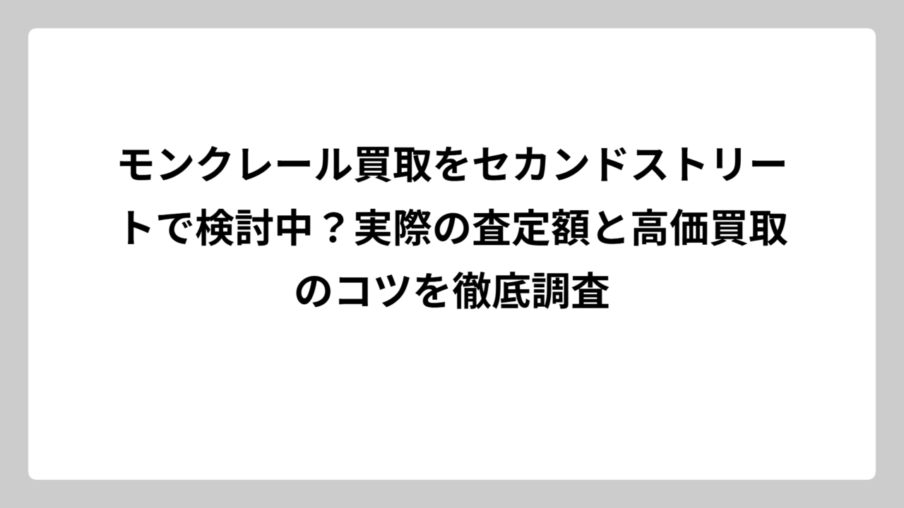 モンクレール買取をセカンドストリートで検討中？実際の査定額と高価買取のコツを徹底調査