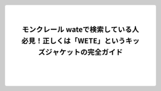 モンクレール wateで検索している人必見！正しくは「WETE」というキッズジャケットの完全ガイド