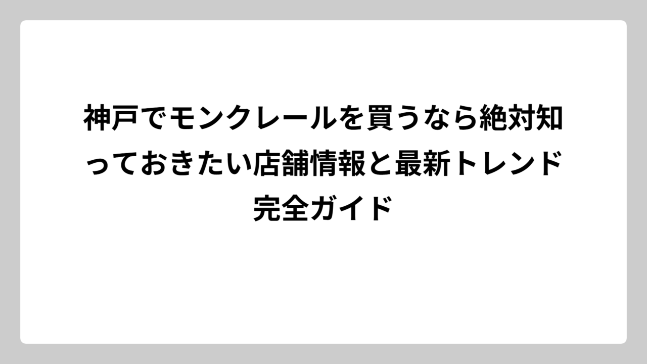 神戸でモンクレールを買うなら絶対知っておきたい店舗情報と最新トレンド完全ガイド