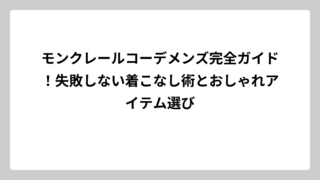 モンクレールコーデメンズ完全ガイド！失敗しない着こなし術とおしゃれアイテム選び