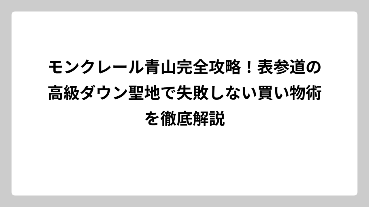 モンクレール青山完全攻略！表参道の高級ダウン聖地で失敗しない買い物術を徹底解説