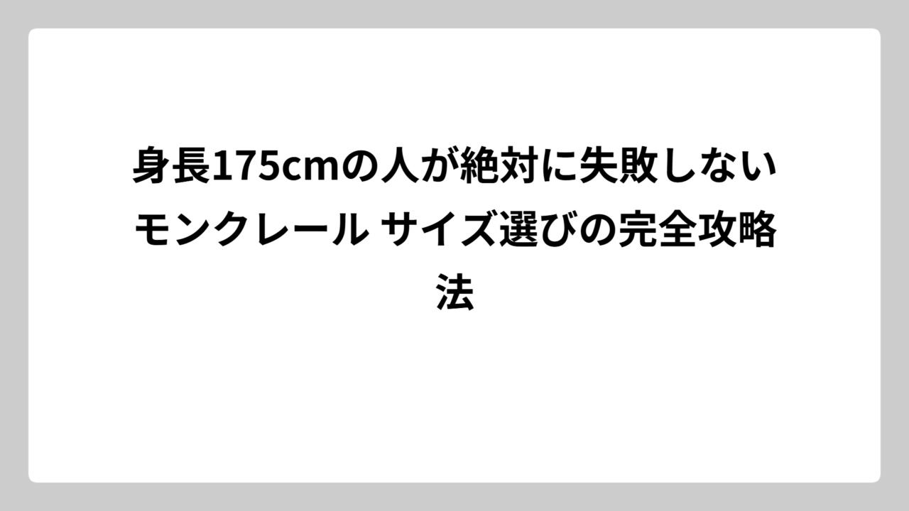 身長175cmの人が絶対に失敗しないモンクレール サイズ選びの完全攻略法