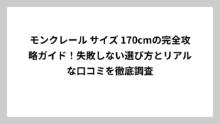 モンクレール サイズ 170cmの完全攻略ガイド！失敗しない選び方とリアルな口コミを徹底調査