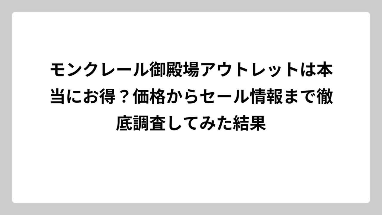 モンクレール御殿場アウトレットは本当にお得？価格からセール情報まで徹底調査してみた結果
