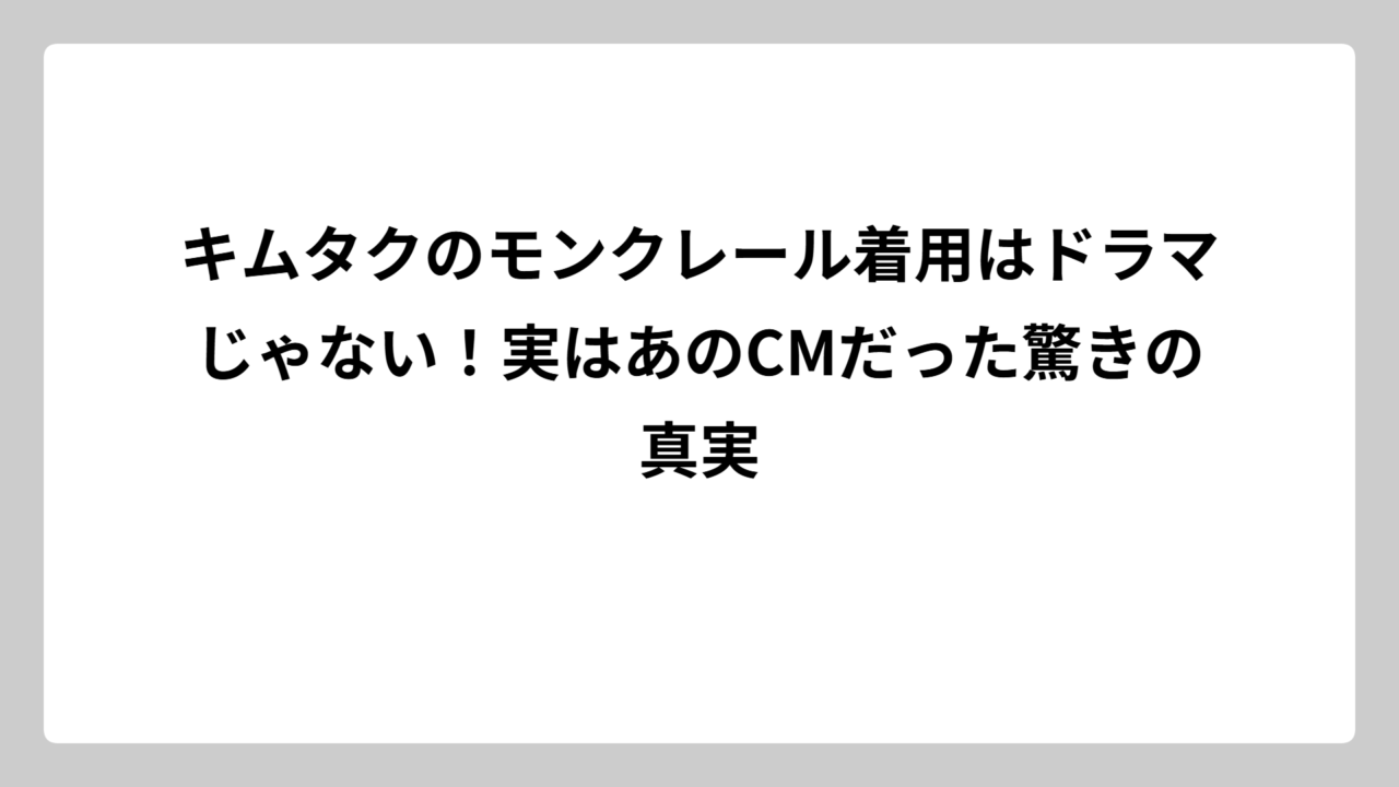 キムタクのモンクレール着用はドラマじゃない！実はあのCMだった驚きの真実