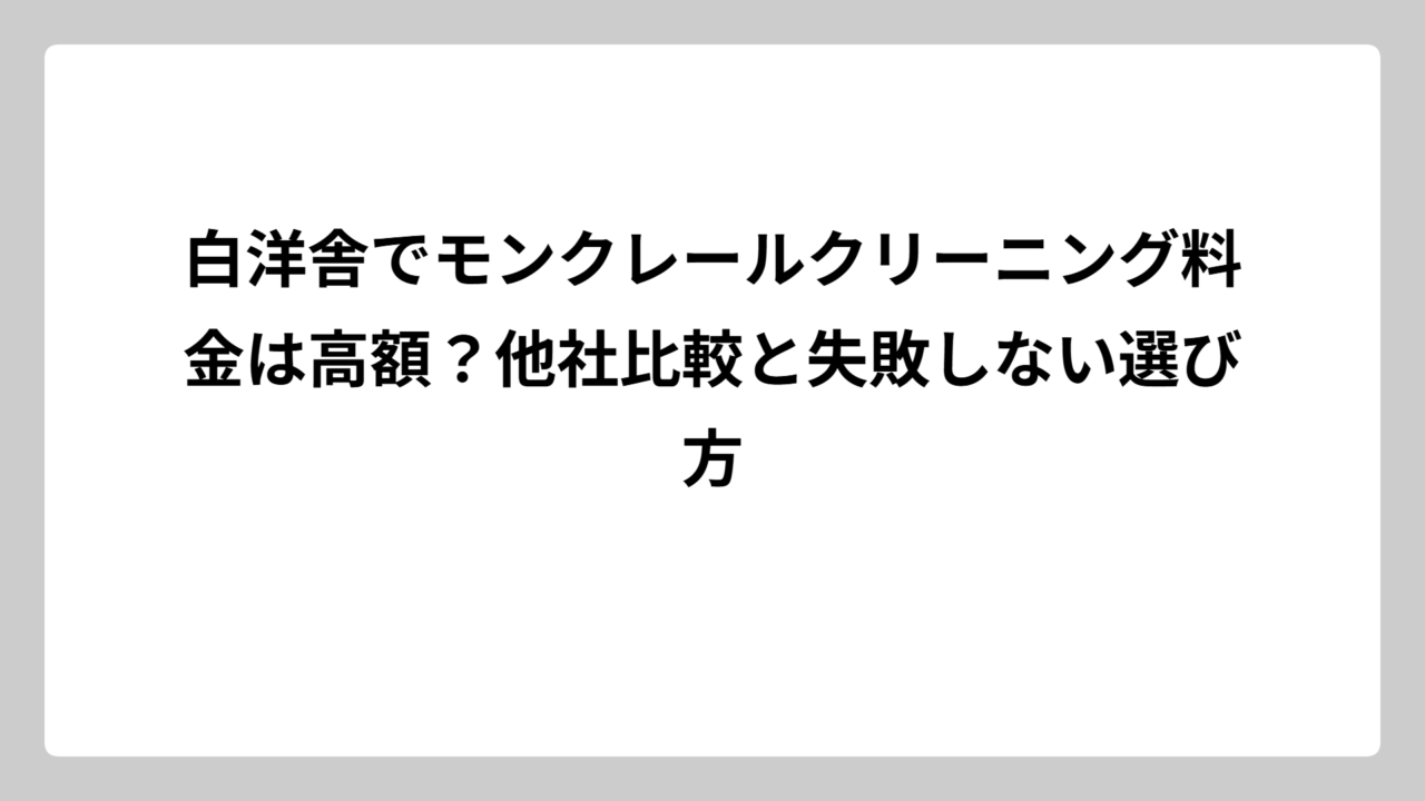 白洋舎でモンクレールクリーニング料金は高額？他社比較と失敗しない選び方