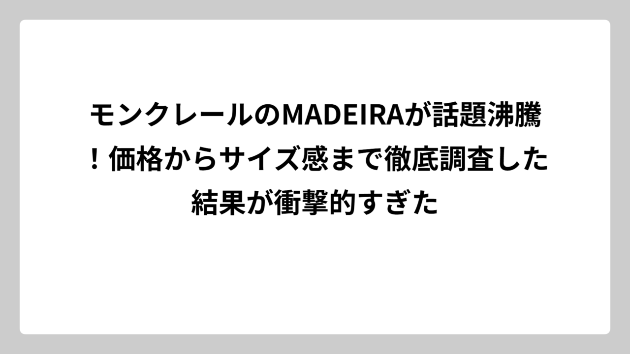 モンクレールのMADEIRAが話題沸騰！価格からサイズ感まで徹底調査した結果が衝撃的すぎた