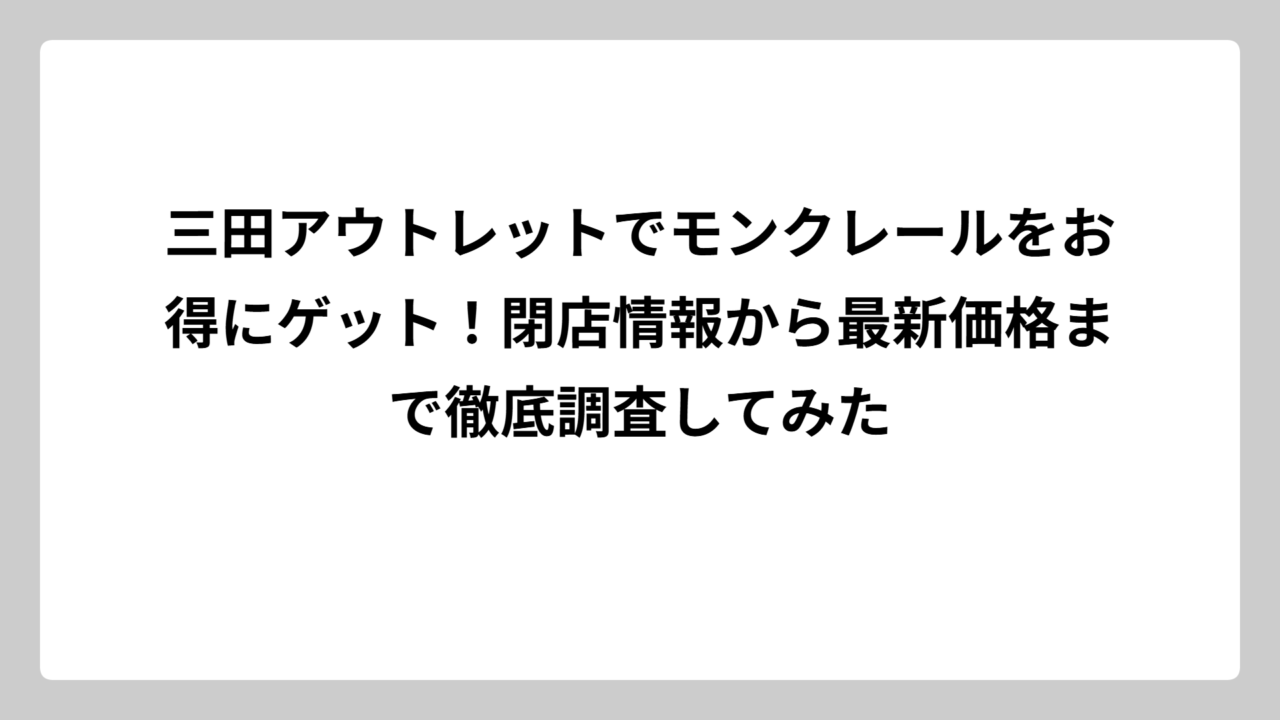 三田アウトレットでモンクレールをお得にゲット！閉店情報から最新価格まで徹底調査してみた