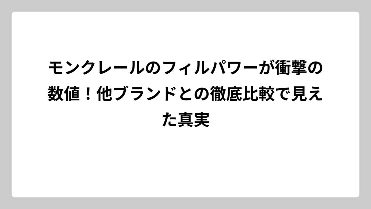 モンクレールのフィルパワーが衝撃の数値！他ブランドとの徹底比較で見えた真実