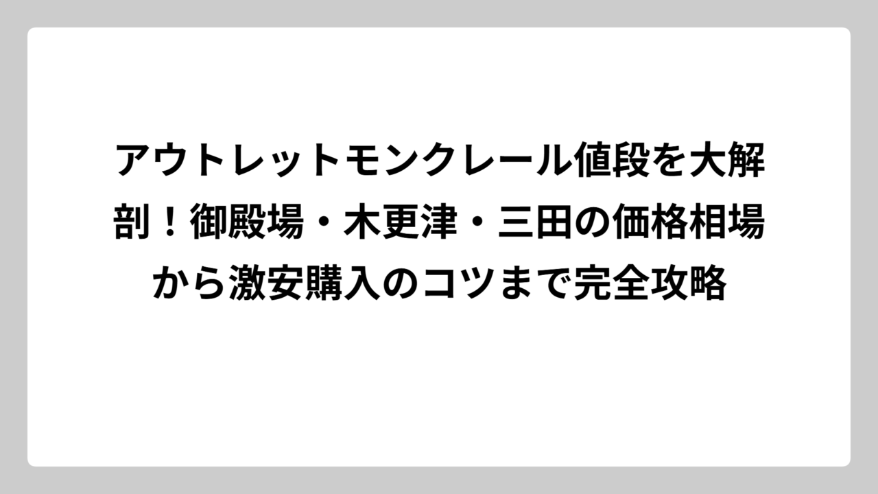 アウトレットモンクレール値段を大解剖！御殿場・木更津・三田の価格相場から激安購入のコツまで完全攻略