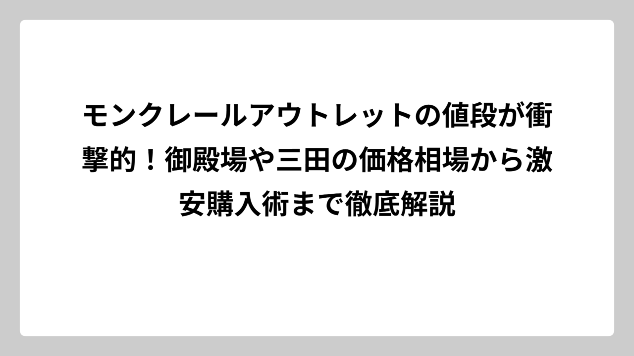 モンクレールアウトレットの値段が衝撃的！御殿場や三田の価格相場から激安購入術まで徹底解説