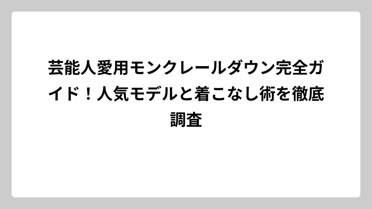 芸能人愛用モンクレールダウン完全ガイド！人気モデルと着こなし術を徹底調査