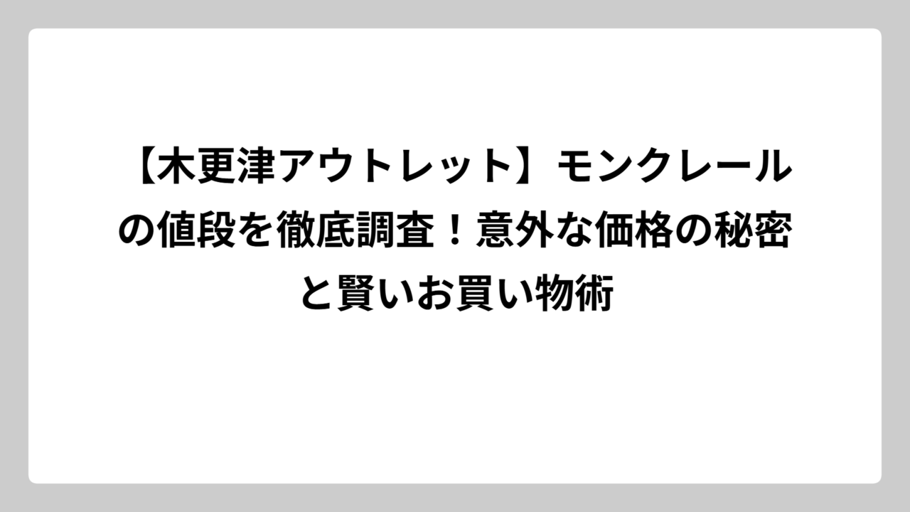 【木更津アウトレット】モンクレールの値段を徹底調査！意外な価格の秘密と賢いお買い物術