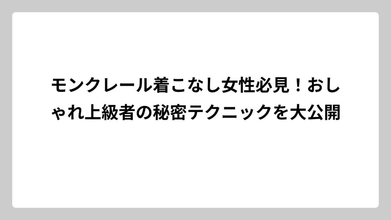 モンクレール着こなし女性必見！おしゃれ上級者の秘密テクニックを大公開